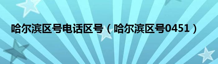 哈尔滨区号电话区号（哈尔滨区号0451）