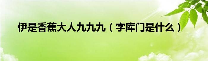 伊是香蕉大人九九九（字库门是什么）