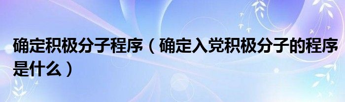 确定积极分子程序（确定入党积极分子的程序是什么）