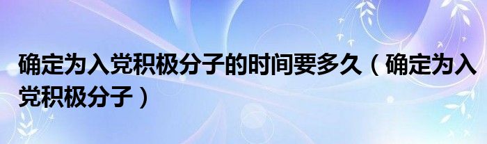 确定为入党积极分子的时间要多久（确定为入党积极分子）