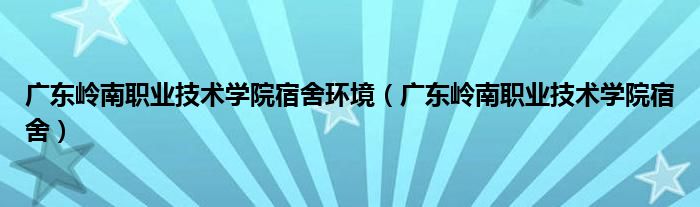 广东岭南职业技术学院宿舍环境（广东岭南职业技术学院宿舍）