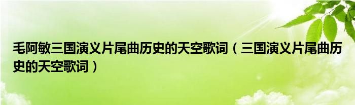 毛阿敏三国演义片尾曲历史的天空歌词（三国演义片尾曲历史的天空歌词）