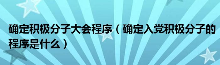 确定积极分子大会程序（确定入党积极分子的程序是什么）