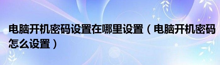 电脑开机密码设置在哪里设置（电脑开机密码怎么设置）