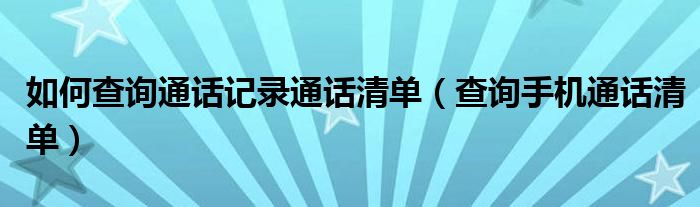 如何查询通话记录通话清单（查询手机通话清单）