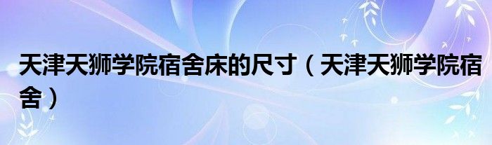 天津天狮学院宿舍床的尺寸（天津天狮学院宿舍）