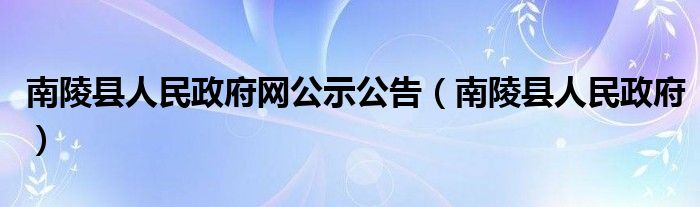 南陵县人民政府网公示公告（南陵县人民政府）