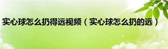 实心球怎么扔得远视频（实心球怎么扔的远）