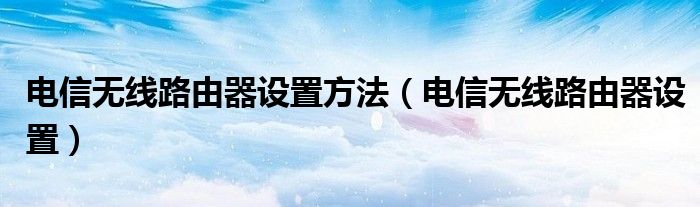 电信无线路由器设置方法（电信无线路由器设置）