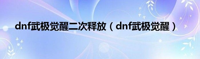 dnf武极觉醒二次释放（dnf武极觉醒）