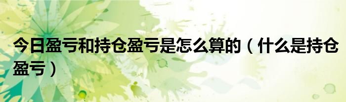 今日盈亏和持仓盈亏是怎么算的（什么是持仓盈亏）