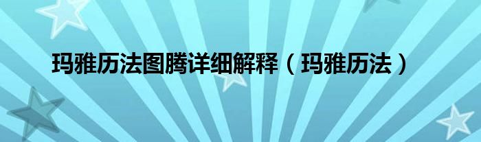 玛雅历法图腾详细解释（玛雅历法）