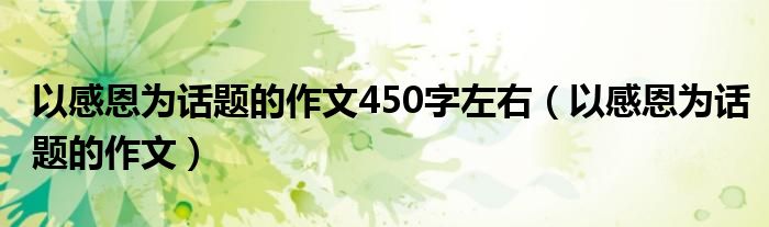 以感恩为话题的作文450字左右（以感恩为话题的作文）