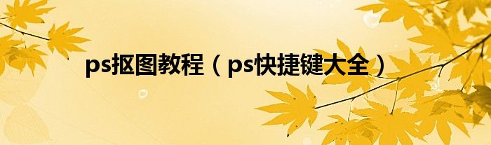 ps抠图教程（ps快捷键大全）