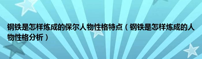 钢铁是怎样炼成的保尔人物性格特点（钢铁是怎样炼成的人物性格分析）