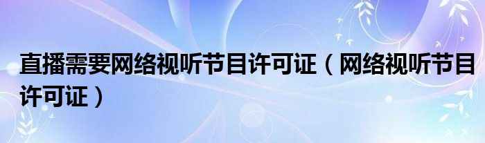 直播需要网络视听节目许可证（网络视听节目许可证）