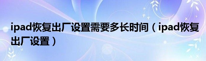 ipad恢复出厂设置需要多长时间（ipad恢复出厂设置）