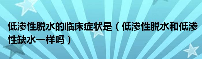 低渗性脱水的临床症状是（低渗性脱水和低渗性缺水一样吗）