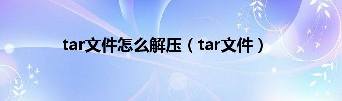 tar文件怎么解压（tar文件）