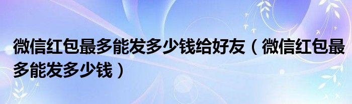 微信红包最多能发多少钱给好友（微信红包最多能发多少钱）