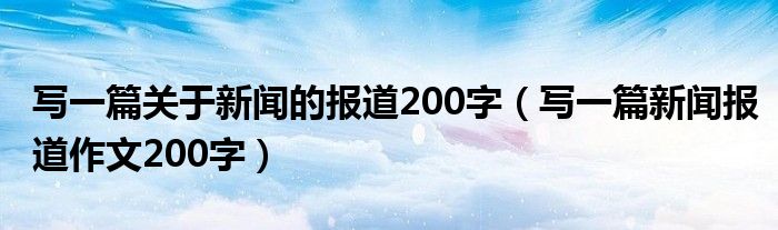 写一篇关于新闻的报道200字（写一篇新闻报道作文200字）