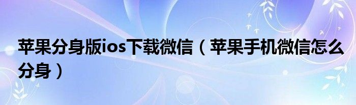 苹果分身版ios下载微信（苹果手机微信怎么分身）