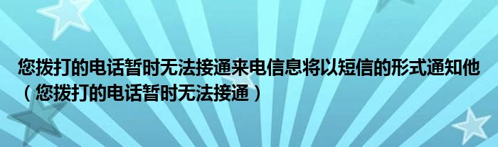 您拨打的电话暂时无法接通来电信息将以短信的形式通知他（您拨打的电话暂时无法接通）