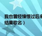 我也曾经憧憬过后来没结果什么歌（我也曾经憧憬过后来没结果歌名）