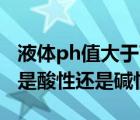 液体ph值大于7是酸性还是碱性（ph值大于7是酸性还是碱性）