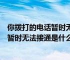 你拨打的电话暂时无法接通是什么意思英语（你拨打的电话暂时无法接通是什么意思）