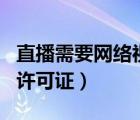 直播需要网络视听节目许可证（网络视听节目许可证）