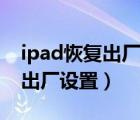 ipad恢复出厂设置需要多长时间（ipad恢复出厂设置）