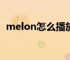 melon怎么播放歌曲（melon怎么刷音源）