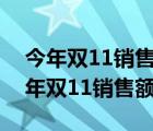 今年双11销售额增加了但是没增加多少（今年双11销售额）