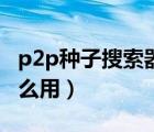 p2p种子搜索器怎么用啊（p2p种子搜索器怎么用）