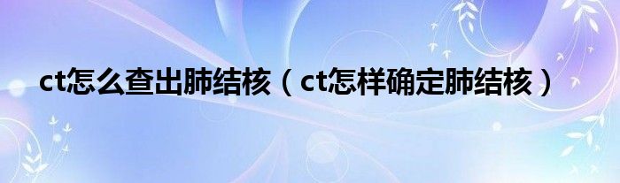 ct怎么查出肺结核（ct怎样确定肺结核）