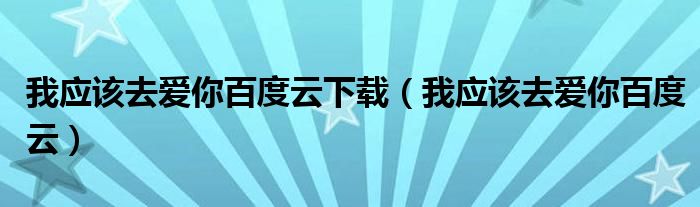 我应该去爱你百度云下载（我应该去爱你百度云）