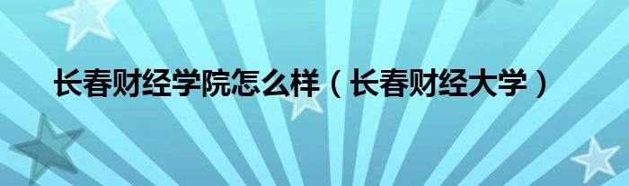 长春财经学院怎么样（长春财经大学）