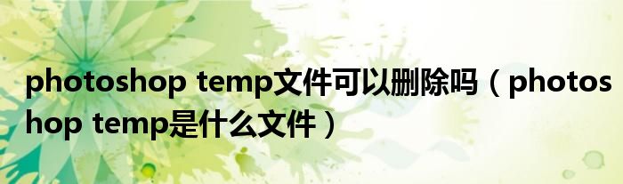 photoshop temp文件可以删除吗（photoshop temp是什么文件）