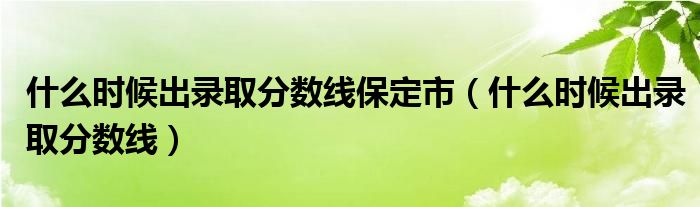 什么时候出录取分数线保定市（什么时候出录取分数线）