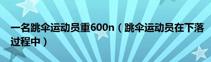 一名跳伞运动员重600n（跳伞运动员在下落过程中）