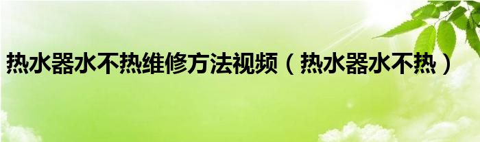 热水器水不热维修方法视频（热水器水不热）