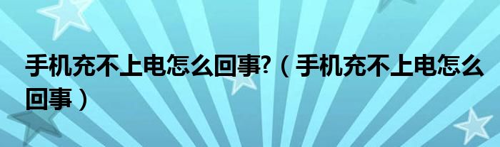 手机充不上电怎么回事?（手机充不上电怎么回事）