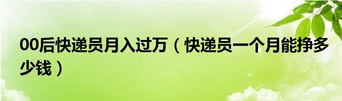 00后快递员月入过万（快递员一个月能挣多少钱）