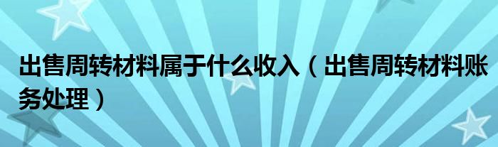 出售周转材料属于什么收入（出售周转材料账务处理）