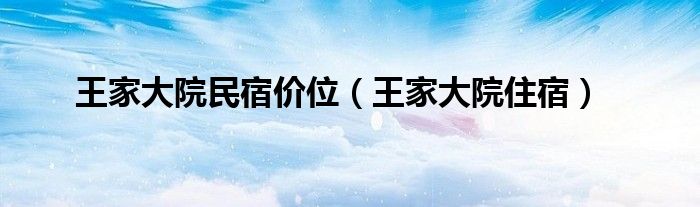 王家大院民宿价位（王家大院住宿）