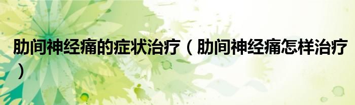 肋间神经痛的症状治疗（肋间神经痛怎样治疗）