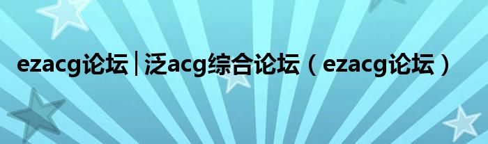 ezacg论坛│泛acg综合论坛（ezacg论坛）