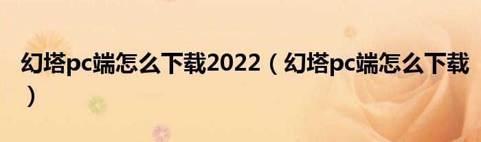 幻塔pc端怎么下载2022（幻塔pc端怎么下载）