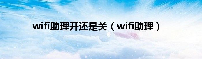 wifi助理开还是关（wifi助理）